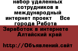 набор удаленных сотрудников в международный интернет-проект  - Все города Работа » Заработок в интернете   . Алтайский край